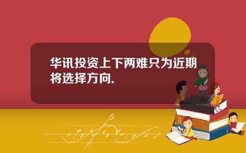 华讯投资上下两难只为近期将选择方向.