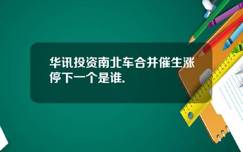 华讯投资南北车合并催生涨停下一个是谁.