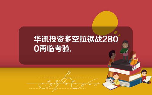 华讯投资多空拉锯战2800再临考验.