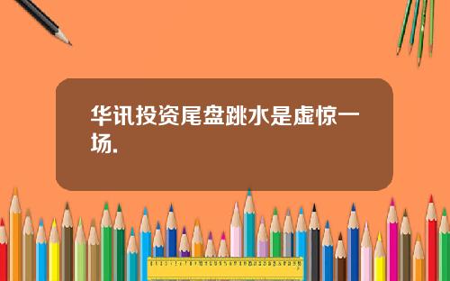 华讯投资尾盘跳水是虚惊一场.