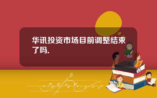 华讯投资市场目前调整结束了吗.
