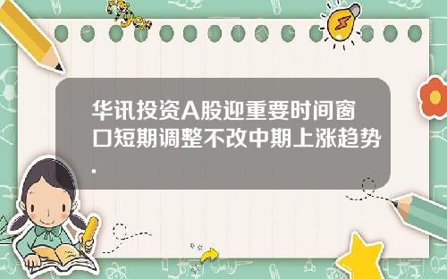 华讯投资A股迎重要时间窗口短期调整不改中期上涨趋势.