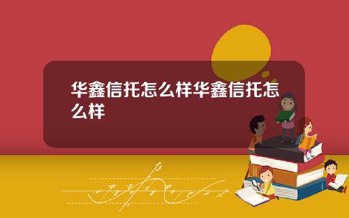 华鑫信托怎么样华鑫信托怎么样