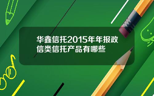华鑫信托2015年年报政信类信托产品有哪些