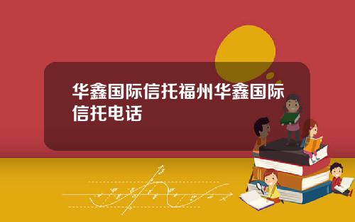 华鑫国际信托福州华鑫国际信托电话