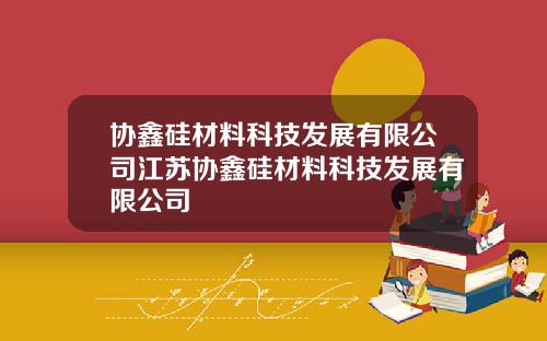 协鑫硅材料科技发展有限公司江苏协鑫硅材料科技发展有限公司