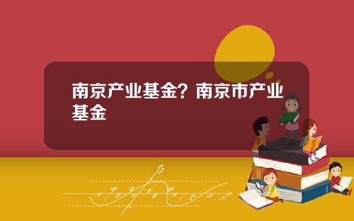 南京产业基金？南京市产业基金