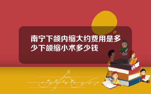 南宁下颌内缩大约费用是多少下颌缩小术多少钱