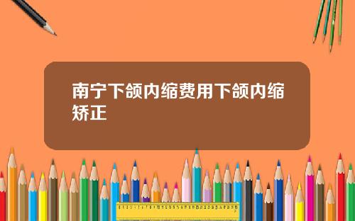 南宁下颌内缩费用下颌内缩矫正