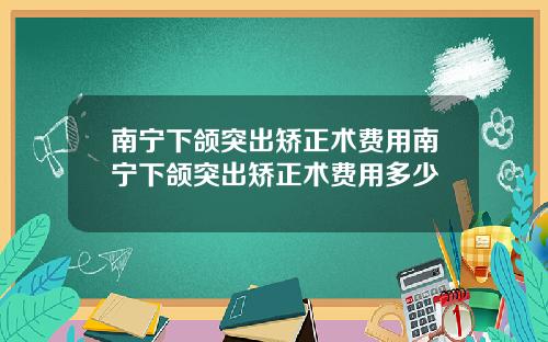 南宁下颌突出矫正术费用南宁下颌突出矫正术费用多少