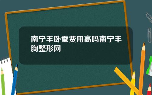 南宁丰卧蚕费用高吗南宁丰胸整形网