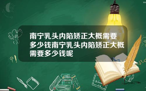 南宁乳头内陷矫正大概需要多少钱南宁乳头内陷矫正大概需要多少钱呢