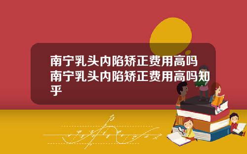 南宁乳头内陷矫正费用高吗南宁乳头内陷矫正费用高吗知乎
