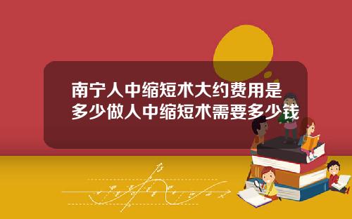 南宁人中缩短术大约费用是多少做人中缩短术需要多少钱