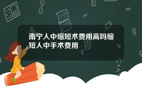 南宁人中缩短术费用高吗缩短人中手术费用