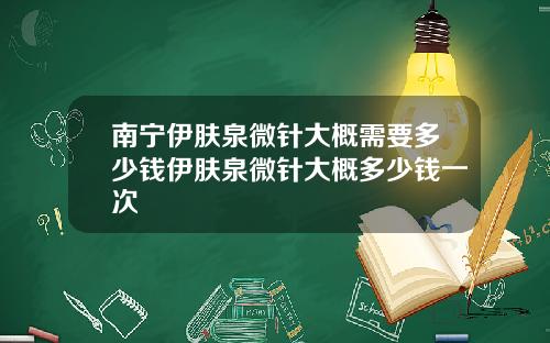南宁伊肤泉微针大概需要多少钱伊肤泉微针大概多少钱一次