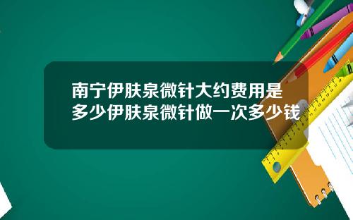 南宁伊肤泉微针大约费用是多少伊肤泉微针做一次多少钱