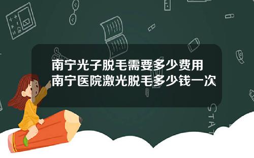 南宁光子脱毛需要多少费用南宁医院激光脱毛多少钱一次