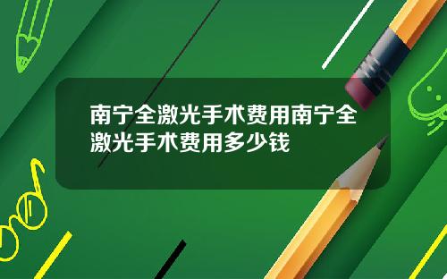 南宁全激光手术费用南宁全激光手术费用多少钱