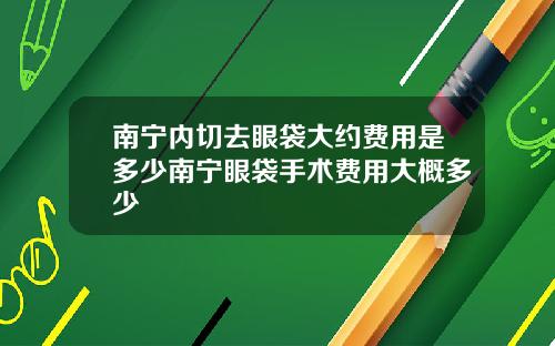 南宁内切去眼袋大约费用是多少南宁眼袋手术费用大概多少