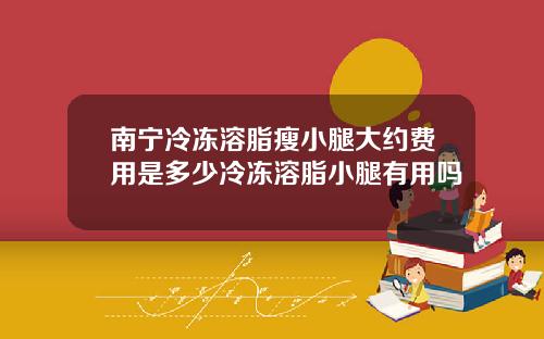 南宁冷冻溶脂瘦小腿大约费用是多少冷冻溶脂小腿有用吗