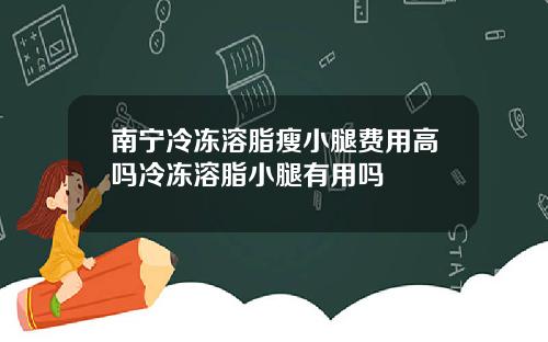 南宁冷冻溶脂瘦小腿费用高吗冷冻溶脂小腿有用吗