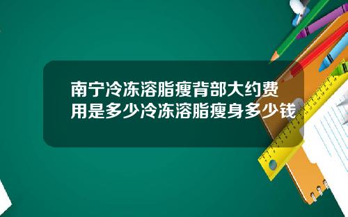 南宁冷冻溶脂瘦背部大约费用是多少冷冻溶脂瘦身多少钱