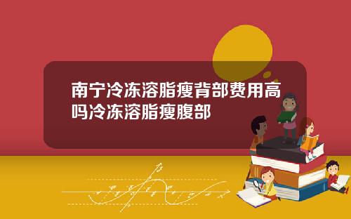 南宁冷冻溶脂瘦背部费用高吗冷冻溶脂瘦腹部