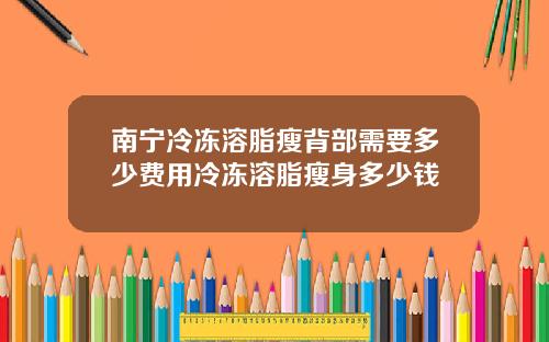 南宁冷冻溶脂瘦背部需要多少费用冷冻溶脂瘦身多少钱