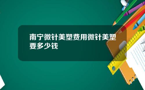 南宁微针美塑费用微针美塑要多少钱