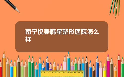 南宁悦美韩星整形医院怎么样