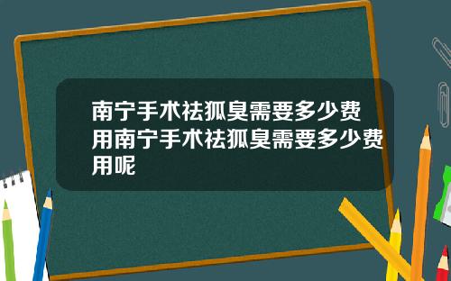 南宁手术祛狐臭需要多少费用南宁手术祛狐臭需要多少费用呢