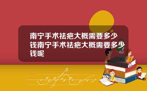 南宁手术祛疤大概需要多少钱南宁手术祛疤大概需要多少钱呢