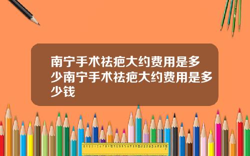 南宁手术祛疤大约费用是多少南宁手术祛疤大约费用是多少钱