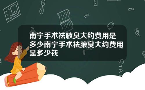 南宁手术祛腋臭大约费用是多少南宁手术祛腋臭大约费用是多少钱