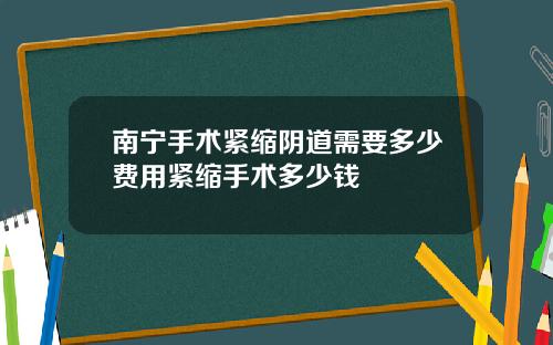 南宁手术紧缩阴道需要多少费用紧缩手术多少钱