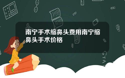 南宁手术缩鼻头费用南宁缩鼻头手术价格
