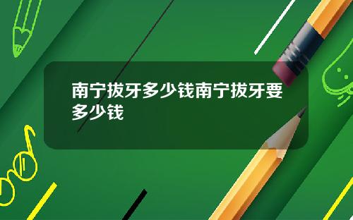 南宁拔牙多少钱南宁拔牙要多少钱