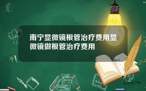 南宁显微镜根管治疗费用显微镜做根管治疗费用