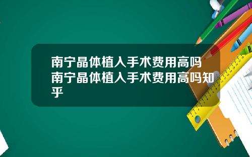 南宁晶体植入手术费用高吗南宁晶体植入手术费用高吗知乎