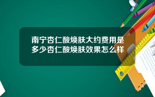 南宁杏仁酸焕肤大约费用是多少杏仁酸焕肤效果怎么样