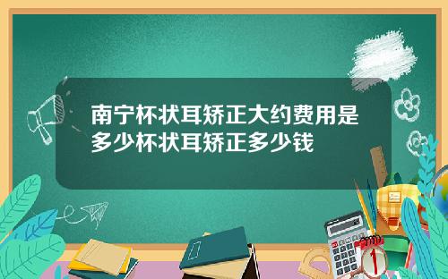 南宁杯状耳矫正大约费用是多少杯状耳矫正多少钱