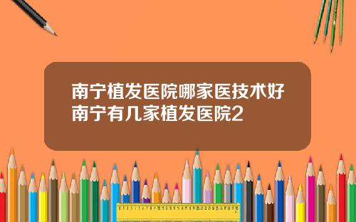 南宁植发医院哪家医技术好南宁有几家植发医院2