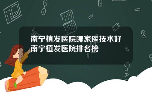 南宁植发医院哪家医技术好南宁植发医院排名榜