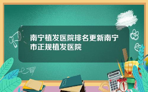 南宁植发医院排名更新南宁市正规植发医院