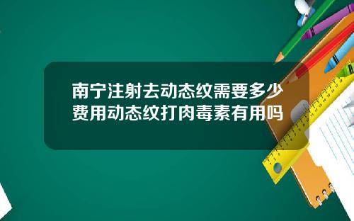南宁注射去动态纹需要多少费用动态纹打肉毒素有用吗