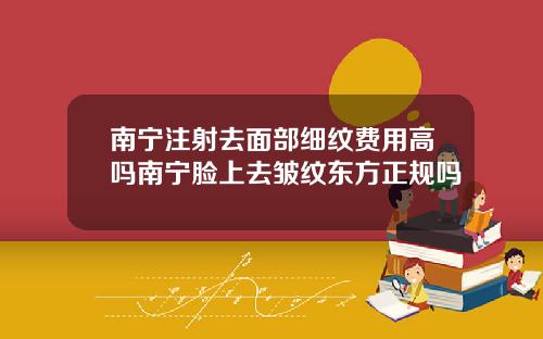 南宁注射去面部细纹费用高吗南宁脸上去皱纹东方正规吗