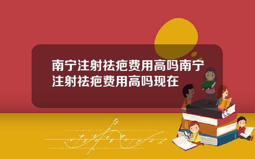 南宁注射祛疤费用高吗南宁注射祛疤费用高吗现在