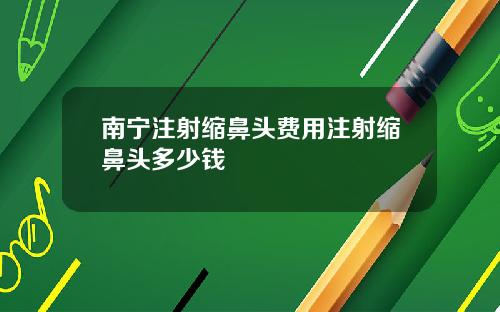 南宁注射缩鼻头费用注射缩鼻头多少钱