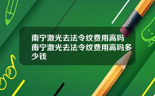 南宁激光去法令纹费用高吗南宁激光去法令纹费用高吗多少钱